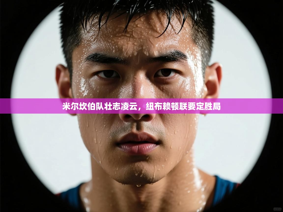 米尔坎伯队壮志凌云，纽布赖顿联要定胜局  第1张