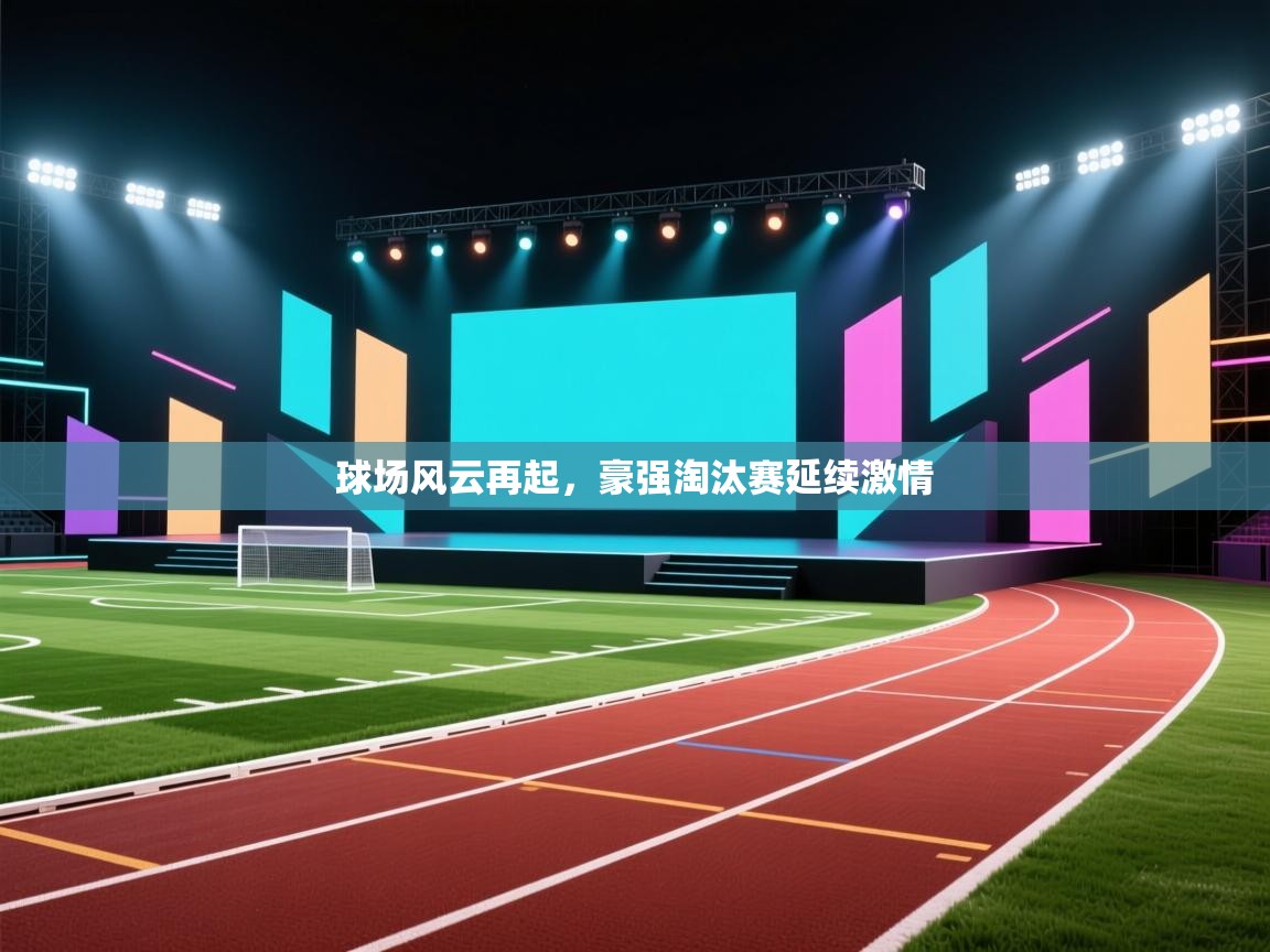 球场风云再起,豪强淘汰赛延续激情 第1张