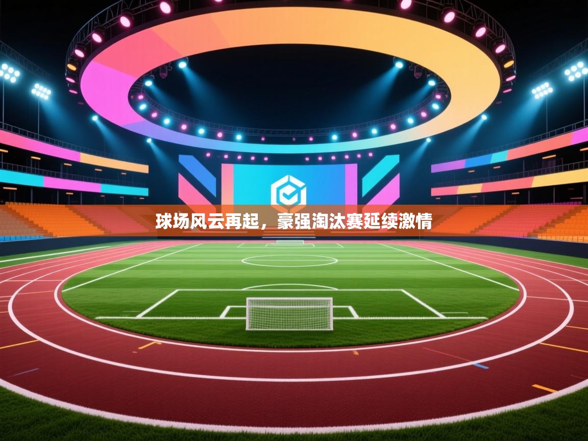 球场风云再起,豪强淘汰赛延续激情 第2张